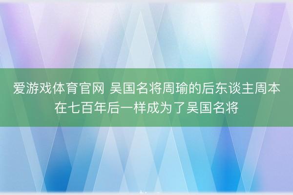爱游戏体育官网 吴国名将周瑜的后东谈主周本在七百年后一样成为了吴国名将