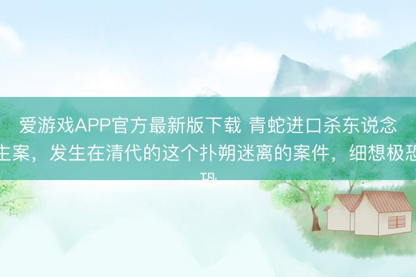 爱游戏APP官方最新版下载 青蛇进口杀东说念主案，发生在清代的这个扑朔迷离的案件，细想极恐