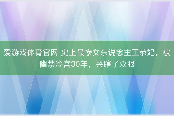 爱游戏体育官网 史上最惨女东说念主王恭妃，被幽禁冷宫30年，哭瞎了双眼