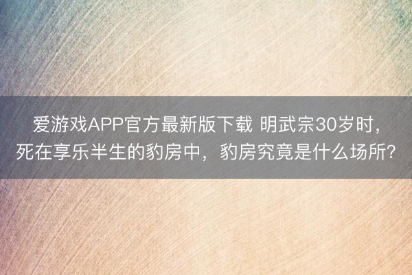 爱游戏APP官方最新版下载 明武宗30岁时，死在享乐半生的豹房中，豹房究竟是什么场所？