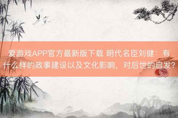 爱游戏APP官方最新版下载 明代名臣刘健：有什么样的政事建设以及文化影响，对后世的启发？