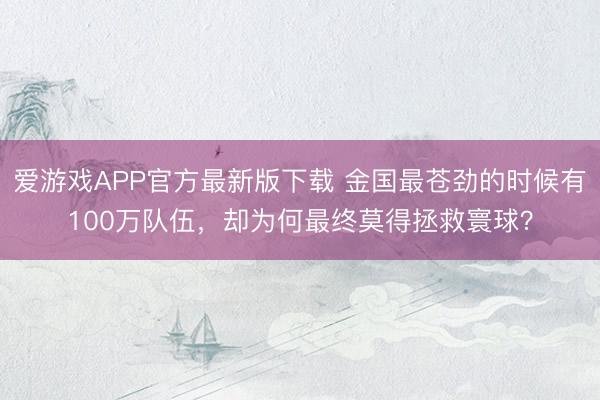 爱游戏APP官方最新版下载 金国最苍劲的时候有100万队伍，却为何最终莫得拯救寰球？