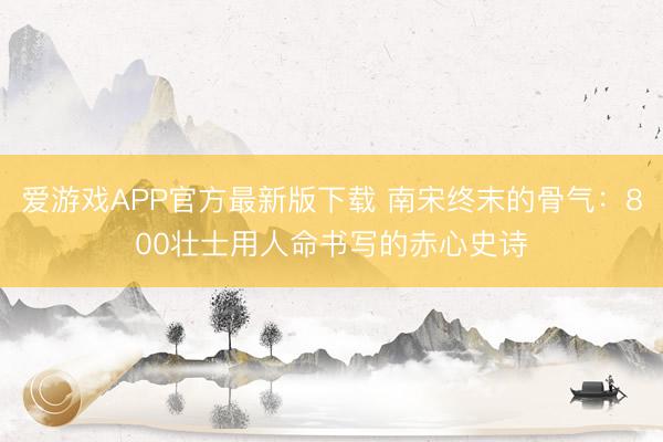 爱游戏APP官方最新版下载 南宋终末的骨气：800壮士用人命书写的赤心史诗