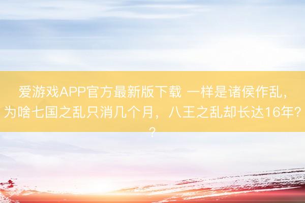 爱游戏APP官方最新版下载 一样是诸侯作乱，为啥七国之乱只消几个月，八王之乱却长达16年？