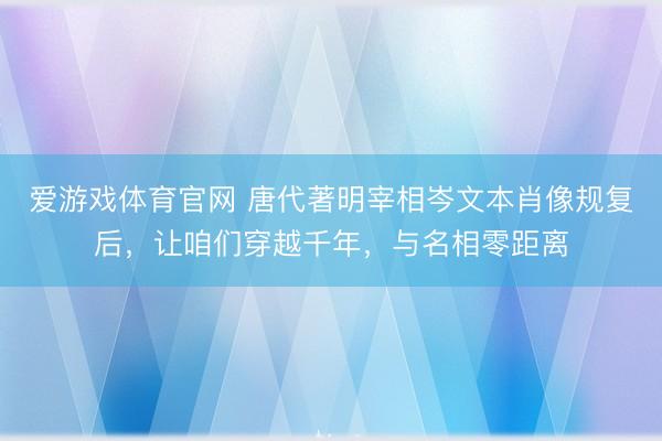 爱游戏体育官网 唐代著明宰相岑文本肖像规复后，让咱们穿越千年，与名相零距离