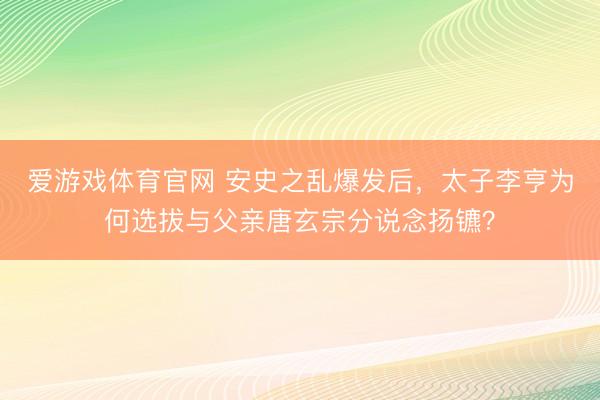 爱游戏体育官网 安史之乱爆发后，太子李亨为何选拔与父亲唐玄宗分说念扬镳？