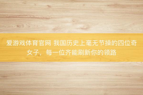 爱游戏体育官网 我国历史上毫无节操的四位奇女子，每一位齐能刷新你的领路