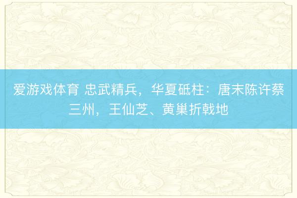 爱游戏体育 忠武精兵，华夏砥柱：唐末陈许蔡三州，王仙芝、黄巢折戟地