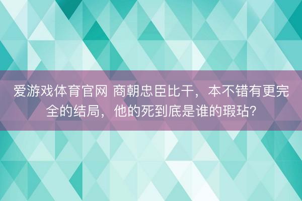 爱游戏体育官网 商朝忠臣比干，本不错有更完全的结局，他的死到底是谁的瑕玷？