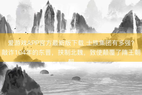 爱游戏APP官方最新版下载 士族集团有多强？敲诈104年的东晋，挟制北魏，致使颠覆了隋王朝