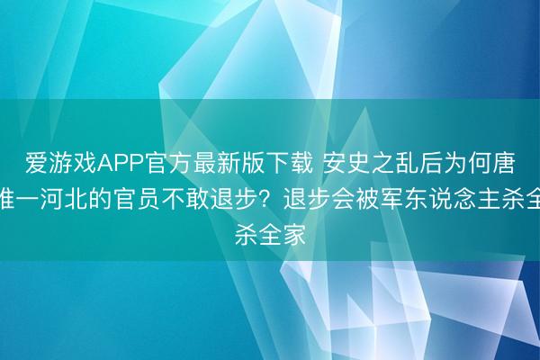 爱游戏APP官方最新版下载 安史之乱后为何唐朝唯一河北的官员不敢退步？退步会被军东说念主杀全家