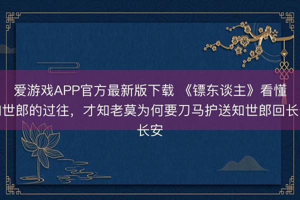 爱游戏APP官方最新版下载 《镖东谈主》看懂知世郎的过往,才知老莫为何要刀马护送知世郎回长安