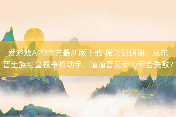 爱游戏APP官方最新版下载 振兴到调谢，从东晋士族与皇权争权动手，道道晋元帝为何会失败？