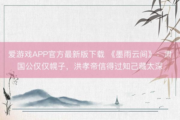 爱游戏APP官方最新版下载 《墨雨云间》：肃国公仅仅幌子，洪孝帝信得过知己藏太深
