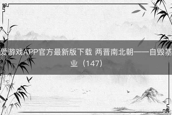 爱游戏APP官方最新版下载 两晋南北朝——自毁基业（147）