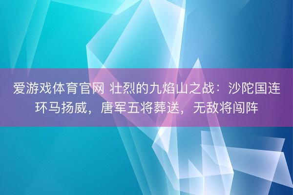 爱游戏体育官网 壮烈的九焰山之战：沙陀国连环马扬威，唐军五将葬送，无敌将闯阵