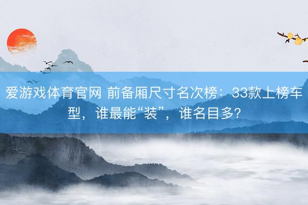 爱游戏体育官网 前备厢尺寸名次榜:33款上榜车型,谁最能“装”,谁名目多?