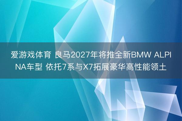 爱游戏体育 良马2027年将推全新BMW ALPINA车型 依托7系与X7拓展豪华高性能领土