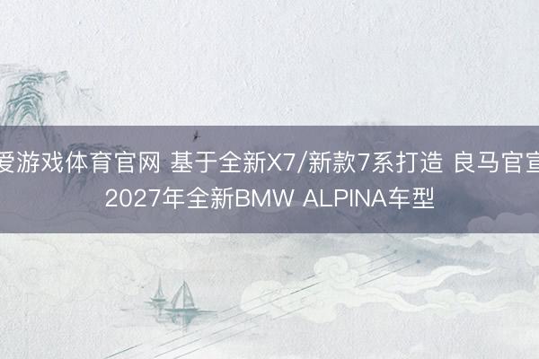 爱游戏体育官网 基于全新X7/新款7系打造 良马官宣2027年全新BMW ALPINA车型