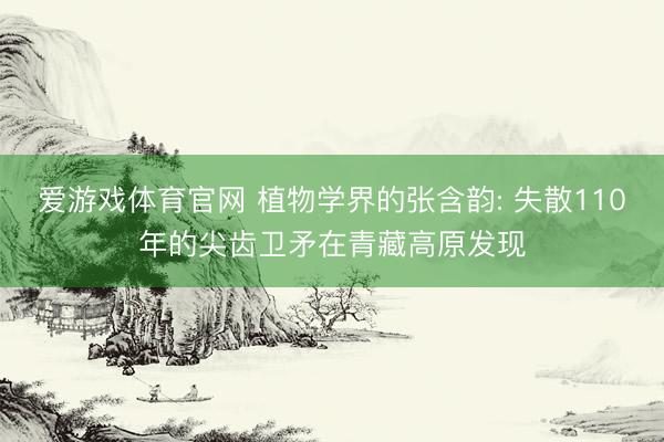爱游戏体育官网 植物学界的张含韵: 失散110年的尖齿卫矛在青藏高原发现