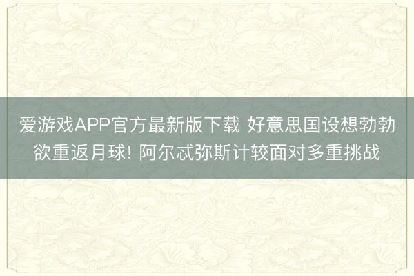 爱游戏APP官方最新版下载 好意思国设想勃勃欲重返月球! 阿尔忒弥斯计较面对多重挑战