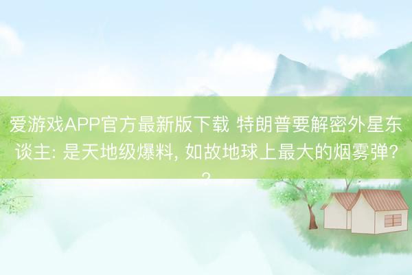 爱游戏APP官方最新版下载 特朗普要解密外星东谈主: 是天地级爆料, 如故地球上最大的烟雾弹?
