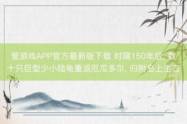 爱游戏APP官方最新版下载 时隔150年后, 数十只巨型少小陆龟重返厄瓜多尔, 归附岛上生态