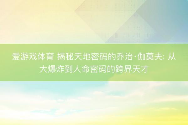 爱游戏体育 揭秘天地密码的乔治·伽莫夫: 从大爆炸到人命密码的跨界天才