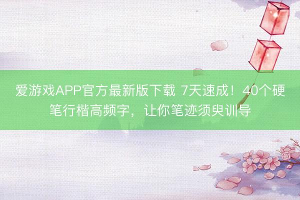 爱游戏APP官方最新版下载 7天速成!40个硬笔行楷高频字,让你笔迹须臾训导
