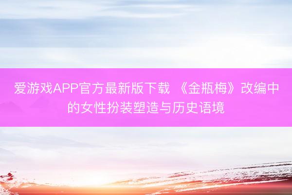 爱游戏APP官方最新版下载 《金瓶梅》改编中的女性扮装塑造与历史语境