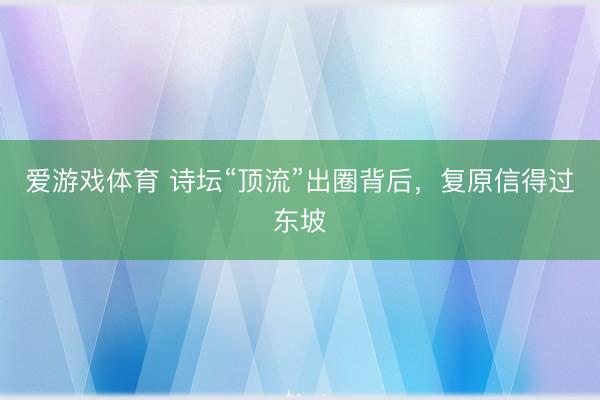爱游戏体育 诗坛“顶流”出圈背后，复原信得过东坡