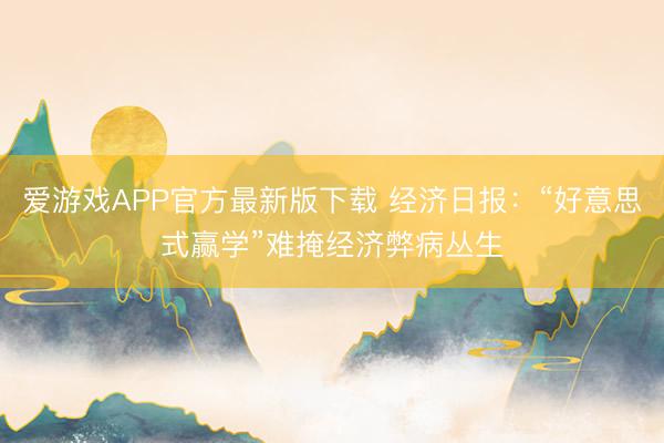 爱游戏APP官方最新版下载 经济日报:“好意思式赢学”难掩经济弊病丛生