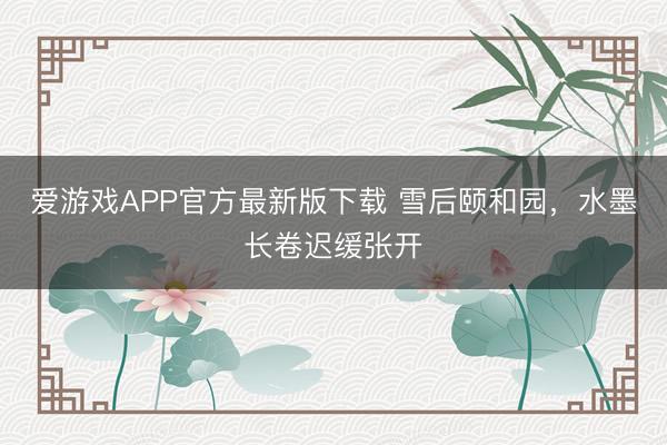 爱游戏APP官方最新版下载 雪后颐和园，水墨长卷迟缓张开