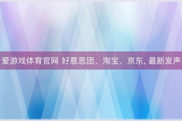 爱游戏体育官网 好意思团、淘宝、京东， 最新发声