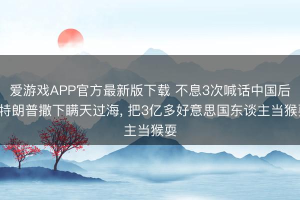 爱游戏APP官方最新版下载 不息3次喊话中国后, 特朗普撒下瞒天过海, 把3亿多好意思国东谈主当猴耍