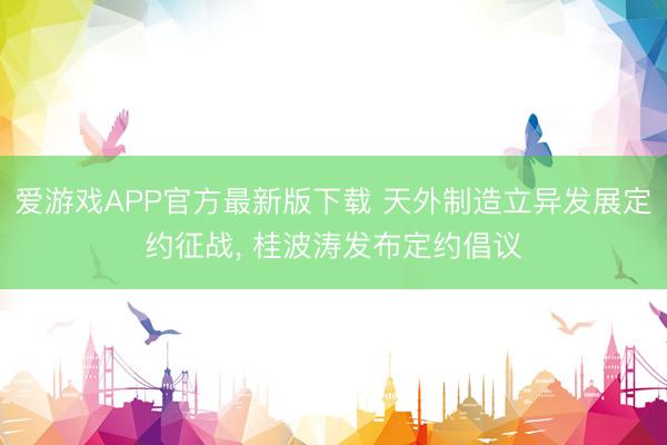 爱游戏APP官方最新版下载 天外制造立异发展定约征战, 桂波涛发布定约倡议