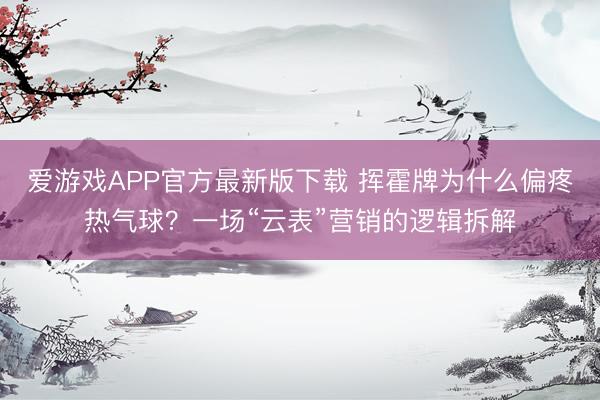 爱游戏APP官方最新版下载 挥霍牌为什么偏疼热气球?一场“云表”营销的逻辑拆解