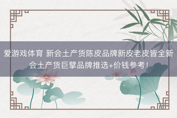 爱游戏体育 新会土产货陈皮品牌新皮老皮皆全新会土产货巨擘品牌推选+价钱参考！