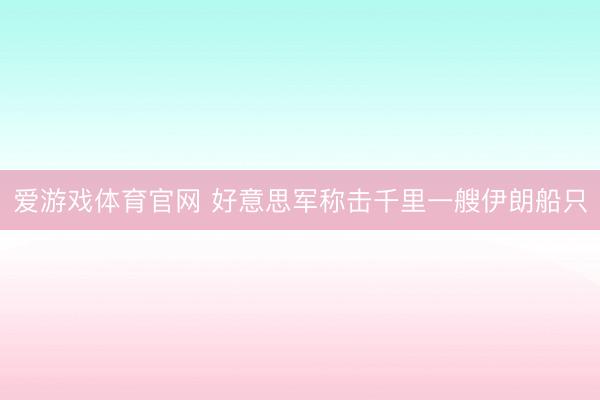 爱游戏体育官网 好意思军称击千里一艘伊朗船只