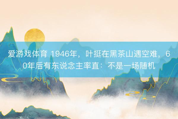 爱游戏体育 1946年,叶挺在黑茶山遇空难,60年后有东说念主率直:不是一场随机