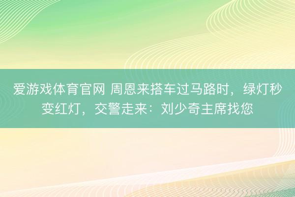 爱游戏体育官网 周恩来搭车过马路时,绿灯秒变红灯,交警走来:刘少奇主席找您