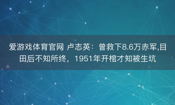 爱游戏体育官网 卢志英：曾救下8.6万赤军，目田后不知所终，1951年开棺才知被生坑