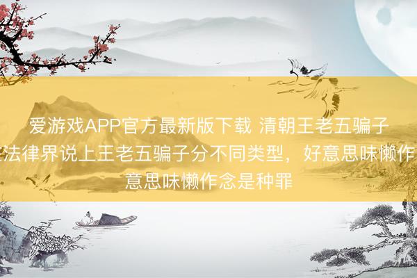 爱游戏APP官方最新版下载 清朝王老五骗子法例：在法律界说上王老五骗子分不同类型，好意思味懒作念是种罪