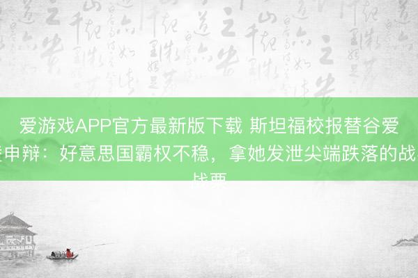 爱游戏APP官方最新版下载 斯坦福校报替谷爱凌申辩:好意思国霸权不稳,拿她发泄尖端跌落的战栗