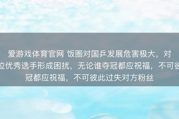 爱游戏体育官网 饭圈对国乒发展危害极大，对孙颖莎王曼昱两位优秀选手形成困扰，无论谁夺冠都应祝福，不可彼此过失对方粉丝