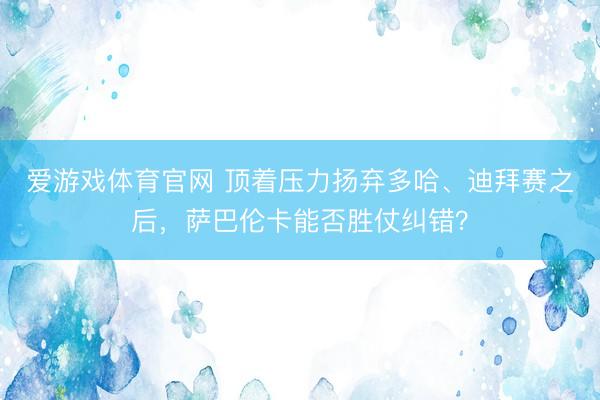 爱游戏体育官网 顶着压力扬弃多哈、迪拜赛之后,萨巴伦卡能否胜仗纠错?