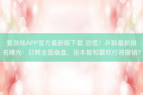 爱游戏APP官方最新版下载 恐慌!乒联最新排名曝光:日韩全面崩盘,张本智和霸权行将撤销?
