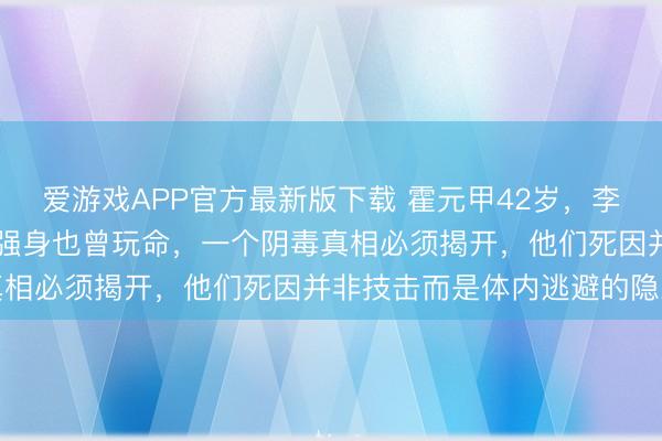 爱游戏APP官方最新版下载 霍元甲42岁,李小龙33岁,练武到底是强身也曾玩命,一个阴毒真相必须揭开,他们死因并非技击而是体内逃避的隐患