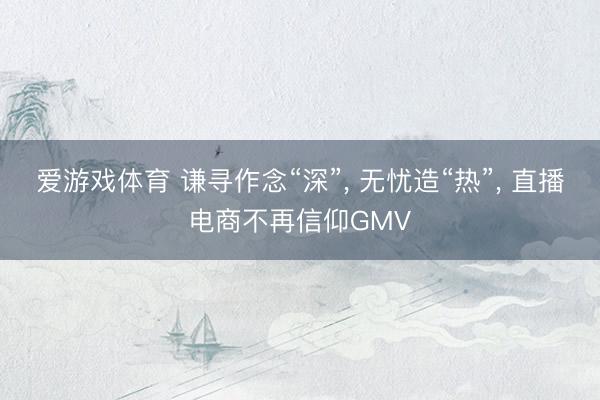 爱游戏体育 谦寻作念“深”， 无忧造“热”， 直播电商不再信仰GMV