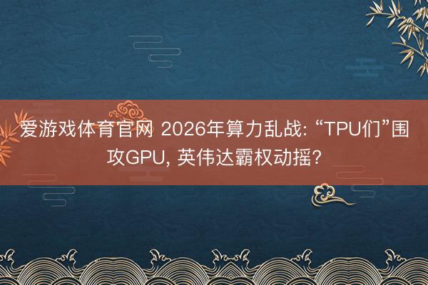 爱游戏体育官网 2026年算力乱战: “TPU们”围攻GPU， 英伟达霸权动摇?
